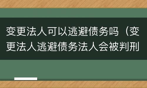 变更法人可以逃避债务吗（变更法人逃避债务法人会被判刑吗）