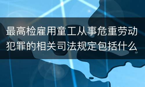 最高检雇用童工从事危重劳动犯罪的相关司法规定包括什么主要内容