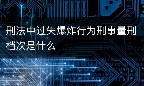 刑法中过失爆炸行为刑事量刑档次是什么