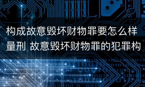 构成故意毁坏财物罪要怎么样量刑 故意毁坏财物罪的犯罪构成