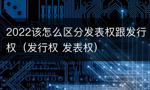 2022该怎么区分发表权跟发行权（发行权 发表权）