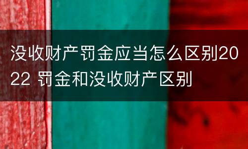 没收财产罚金应当怎么区别2022 罚金和没收财产区别