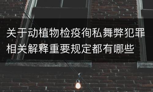 关于动植物检疫徇私舞弊犯罪相关解释重要规定都有哪些
