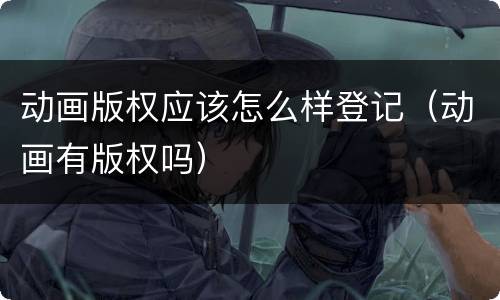 动画版权应该怎么样登记（动画有版权吗）