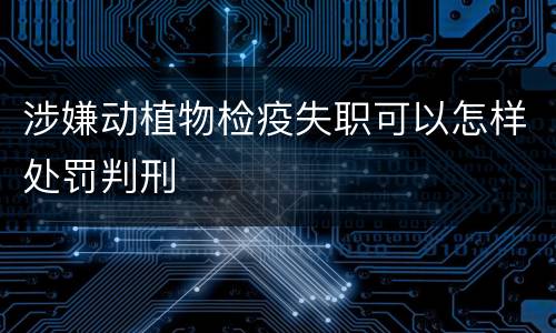 涉嫌动植物检疫失职可以怎样处罚判刑