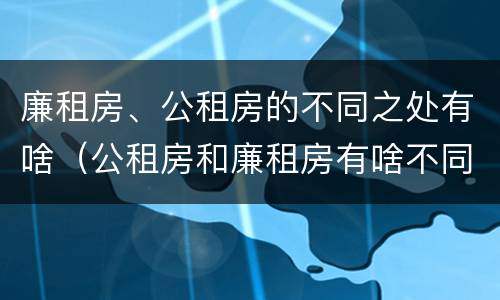 廉租房、公租房的不同之处有啥（公租房和廉租房有啥不同）