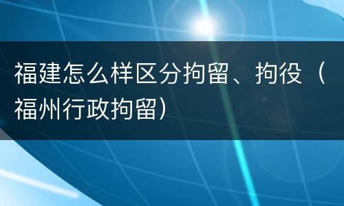福建怎么样区分拘留、拘役（福州行政拘留）