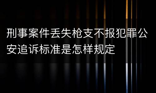 刑事案件丢失枪支不报犯罪公安追诉标准是怎样规定