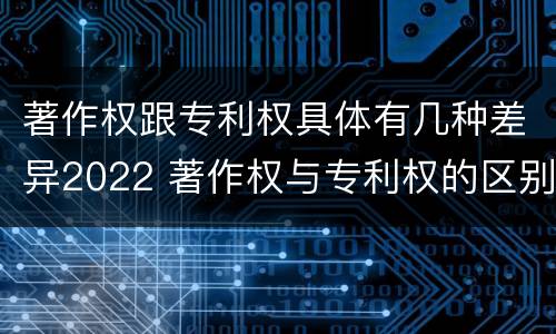 著作权跟专利权具体有几种差异2022 著作权与专利权的区别