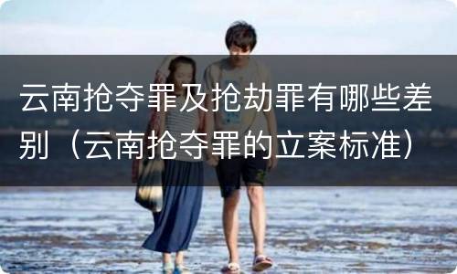 云南抢夺罪及抢劫罪有哪些差别（云南抢夺罪的立案标准）