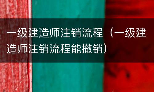 一级建造师注销流程（一级建造师注销流程能撤销）