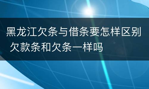 黑龙江欠条与借条要怎样区别 欠款条和欠条一样吗