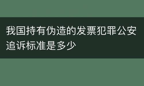 我国持有伪造的发票犯罪公安追诉标准是多少