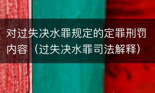 对过失决水罪规定的定罪刑罚内容（过失决水罪司法解释）