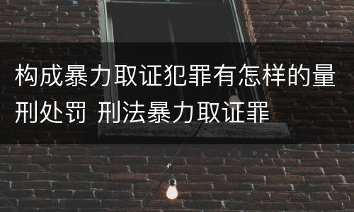 构成暴力取证犯罪有怎样的量刑处罚 刑法暴力取证罪