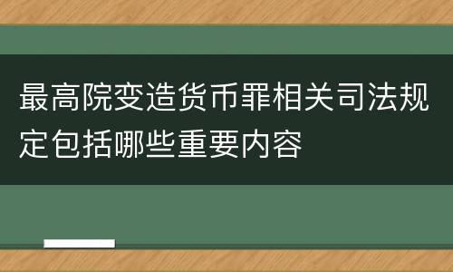 最高院变造货币罪相关司法规定包括哪些重要内容