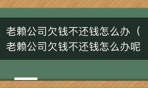 老赖公司欠钱不还钱怎么办（老赖公司欠钱不还钱怎么办呢）