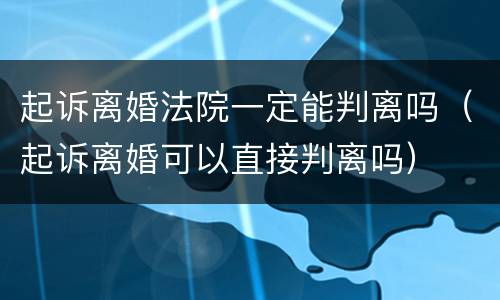 起诉离婚法院一定能判离吗（起诉离婚可以直接判离吗）