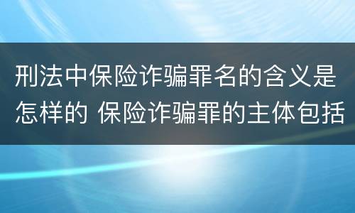 刑法中保险诈骗罪名的含义是怎样的 保险诈骗罪的主体包括
