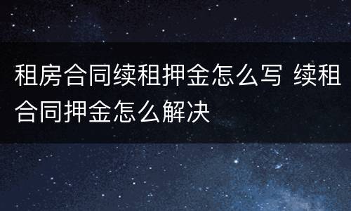 租房合同续租押金怎么写 续租合同押金怎么解决