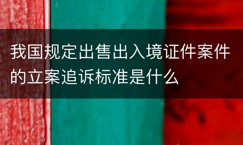 我国规定出售出入境证件案件的立案追诉标准是什么