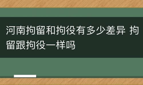 河南拘留和拘役有多少差异 拘留跟拘役一样吗