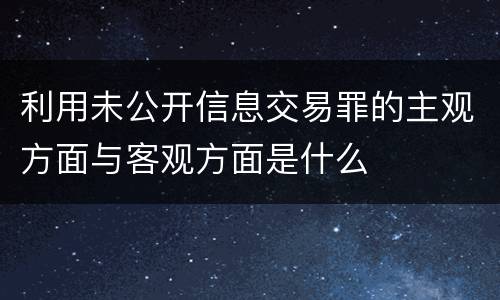 利用未公开信息交易罪的主观方面与客观方面是什么