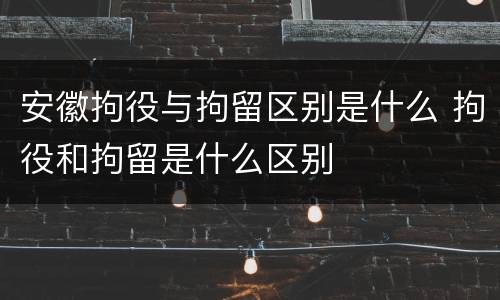 安徽拘役与拘留区别是什么 拘役和拘留是什么区别