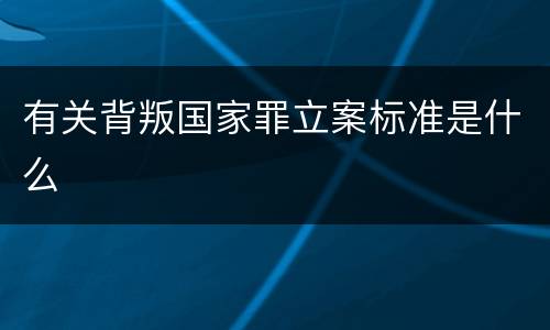 有关背叛国家罪立案标准是什么