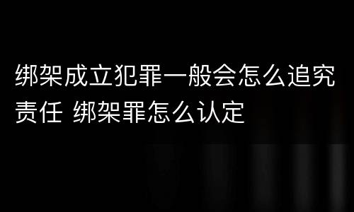 绑架成立犯罪一般会怎么追究责任 绑架罪怎么认定