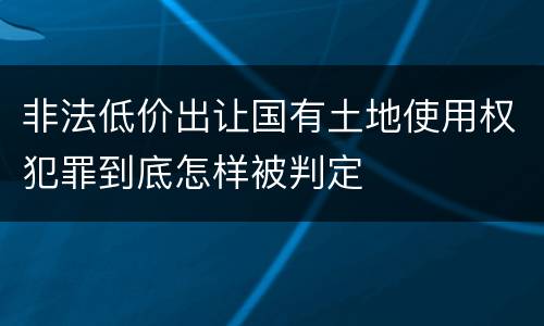 非法低价出让国有土地使用权犯罪到底怎样被判定