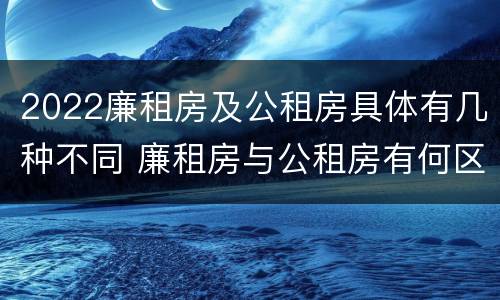 2022廉租房及公租房具体有几种不同 廉租房与公租房有何区别