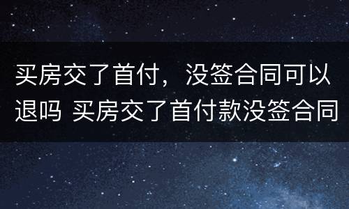 买房交了首付，没签合同可以退吗 买房交了首付款没签合同能退钱吗