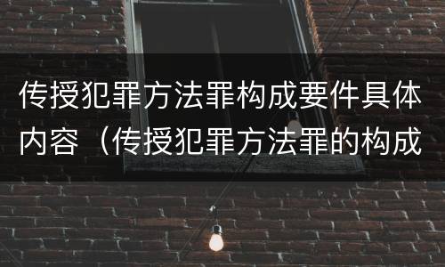 传授犯罪方法罪构成要件具体内容（传授犯罪方法罪的构成要件）