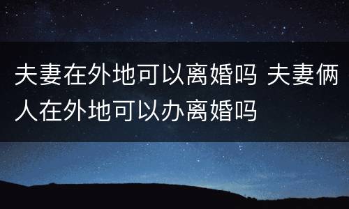 夫妻在外地可以离婚吗 夫妻俩人在外地可以办离婚吗
