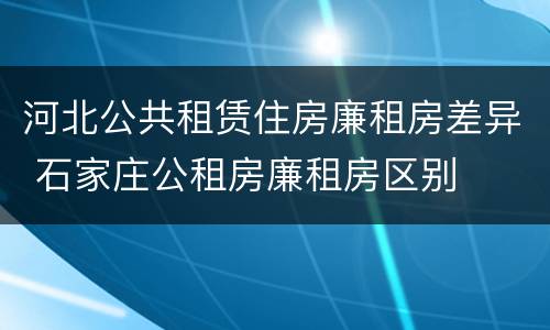 河北公共租赁住房廉租房差异 石家庄公租房廉租房区别
