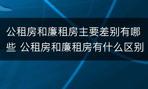 公租房和廉租房主要差别有哪些 公租房和廉租房有什么区别呢