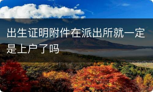 出生证明附件在派出所就一定是上户了吗