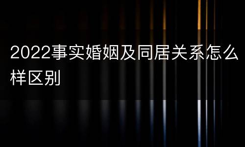2022事实婚姻及同居关系怎么样区别