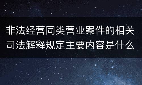 非法经营同类营业案件的相关司法解释规定主要内容是什么