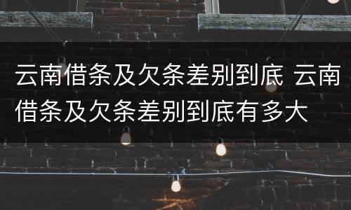 云南借条及欠条差别到底 云南借条及欠条差别到底有多大