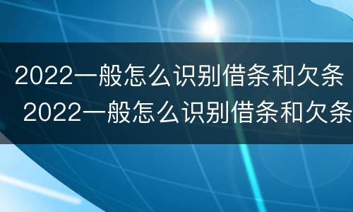 2022一般怎么识别借条和欠条 2022一般怎么识别借条和欠条的真假