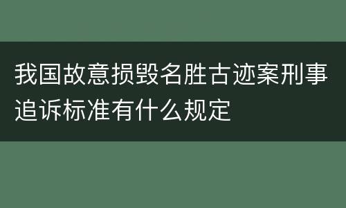 我国故意损毁名胜古迹案刑事追诉标准有什么规定