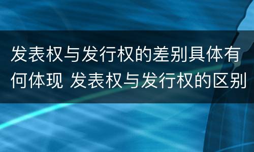 发表权与发行权的差别具体有何体现 发表权与发行权的区别