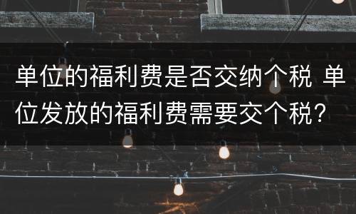 单位的福利费是否交纳个税 单位发放的福利费需要交个税?