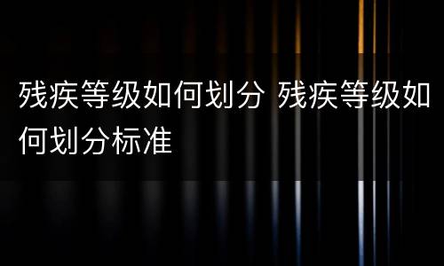 残疾等级如何划分 残疾等级如何划分标准