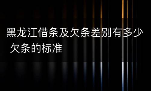 黑龙江借条及欠条差别有多少 欠条的标准