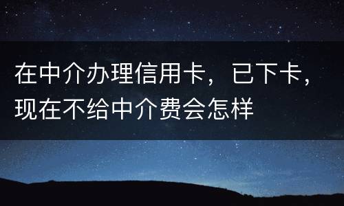 在中介办理信用卡，已下卡，现在不给中介费会怎样