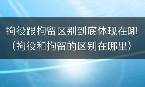 拘役跟拘留区别到底体现在哪（拘役和拘留的区别在哪里）