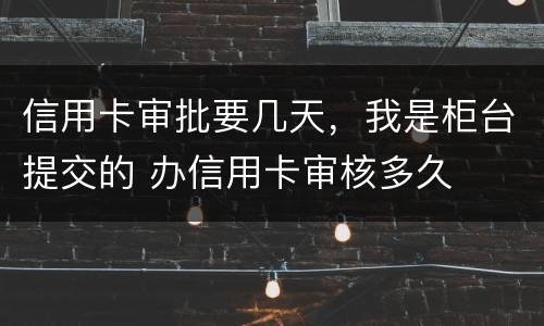 信用卡审批要几天，我是柜台提交的 办信用卡审核多久